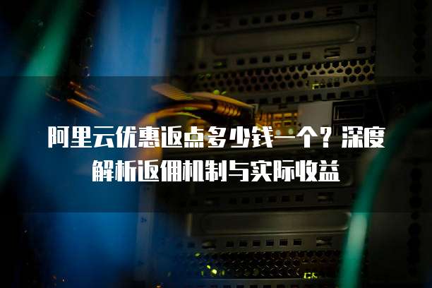 阿里云优惠返点多少钱一个?深度解析返佣机制与实际收益