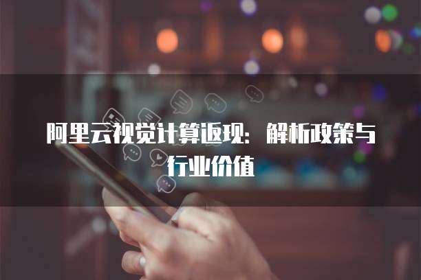 阿里云视觉计算返现:解析政策与行业价值