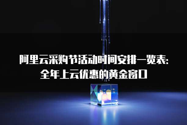 阿里云采购节活动时间安排一览表：全年上云优惠的黄金窗口