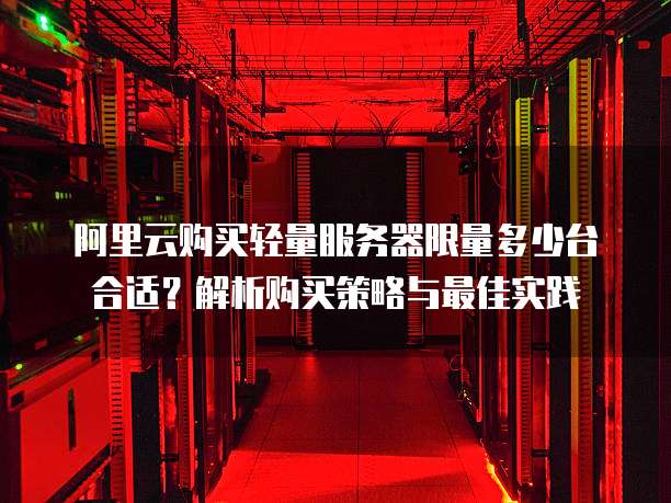 阿里云购买轻量服务器限量多少台合适？解析购买策略与最佳实践