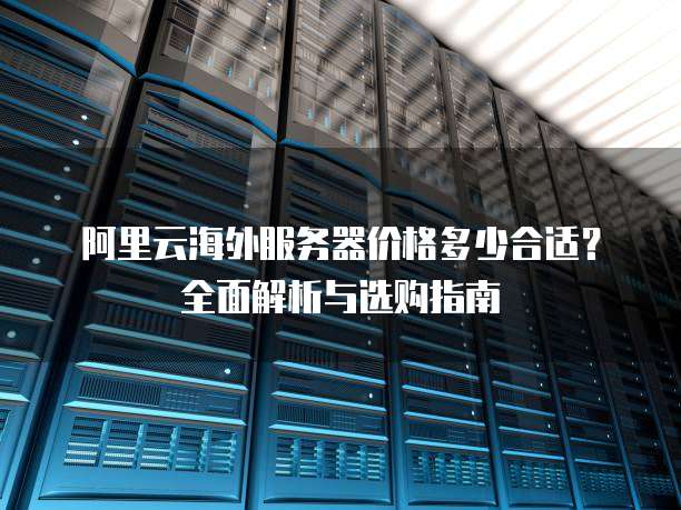 阿里云海外服务器价格多少合适?全面解析与选购指南