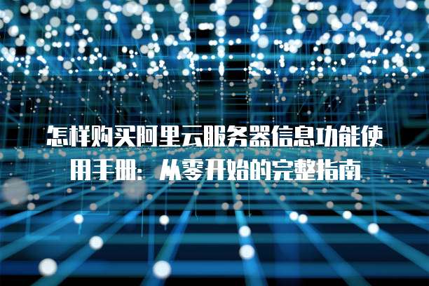 怎样购买阿里云服务器信息功能使用手册:从零开始的完整指南