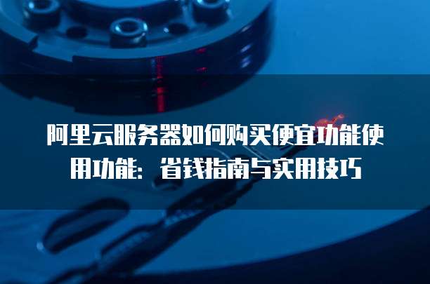 阿里云服务器如何购买便宜功能使用功能:省钱指南与实用技巧