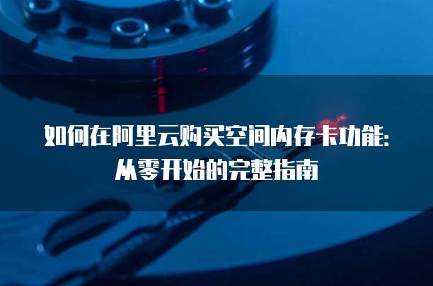 如何在阿里云购买空间内存卡功能:从零开始的完整指南