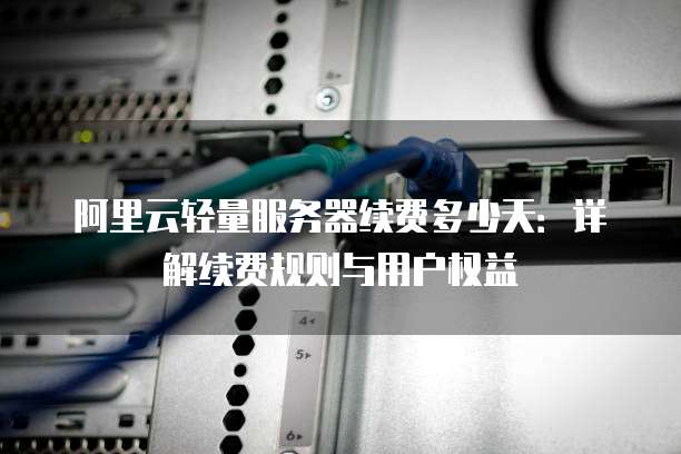 阿里云轻量服务器续费多少天:详解续费规则与用户权益