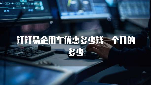 钉钉易企用车优惠多少钱一个月的多少