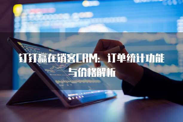 钉钉赢在销客CRM：订单统计功能与价格解析