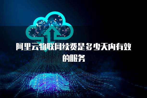 阿里云物联网续费是多少天内有效的服务