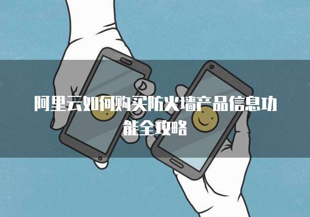 阿里云如何购买防火墙产品信息功能全攻略