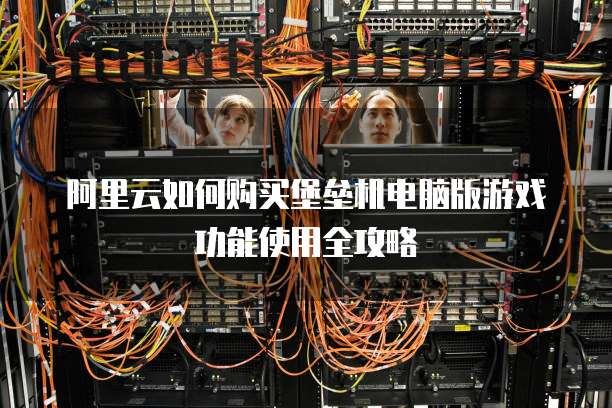阿里云如何购买堡垒机电脑版游戏功能使用全攻略