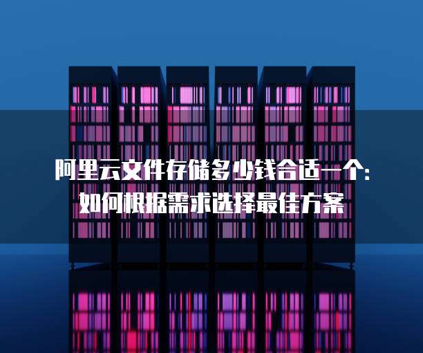阿里云文件存储多少钱合适一个:如何根据需求选择最佳方案