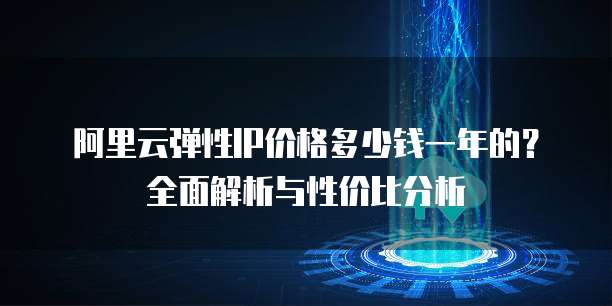 阿里云弹性IP价格多少钱一年的？全面解析与性价比分析