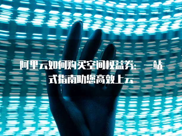 阿里云如何购买空间权益券:一站式指南助您高效上云