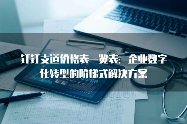 钉钉支道价格表一览表:企业数字化转型的阶梯式解决方案