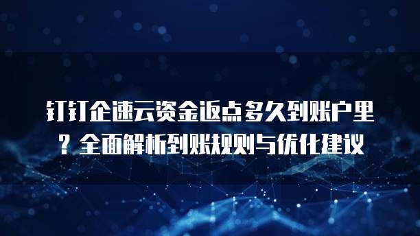 钉钉企速云资金返点多久到账户里?全面解析到账规则与优化建议