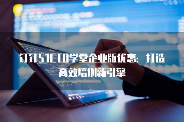 钉钉51CTO学堂企业版优惠：打造高效培训新引擎