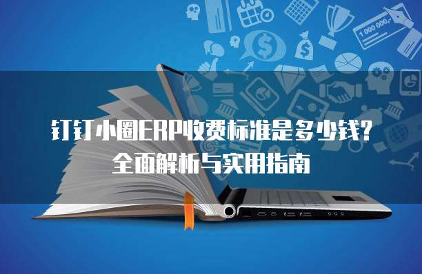 钉钉小圈ERP收费标准是多少钱?全面解析与实用指南