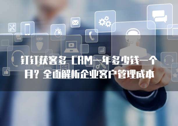 钉钉获客多 CRM一年多少钱一个月?全面解析企业客户管理成本
