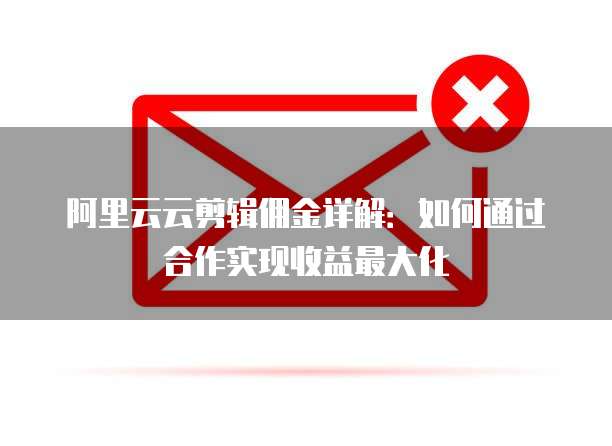 阿里云云剪辑佣金详解:如何通过合作实现收益最大化