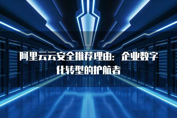 阿里云云安全推荐理由:企业数字化转型的护航者