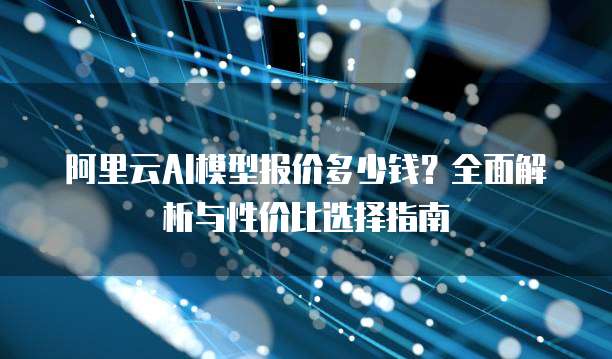 阿里云AI模型报价多少钱？全面解析与性价比选择指南