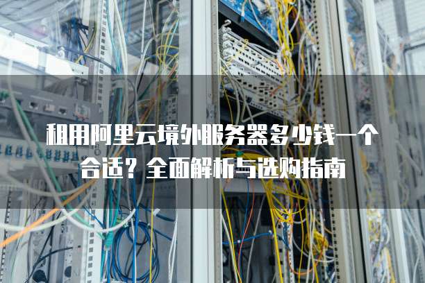 租用阿里云境外服务器多少钱一个合适?全面解析与选购指南