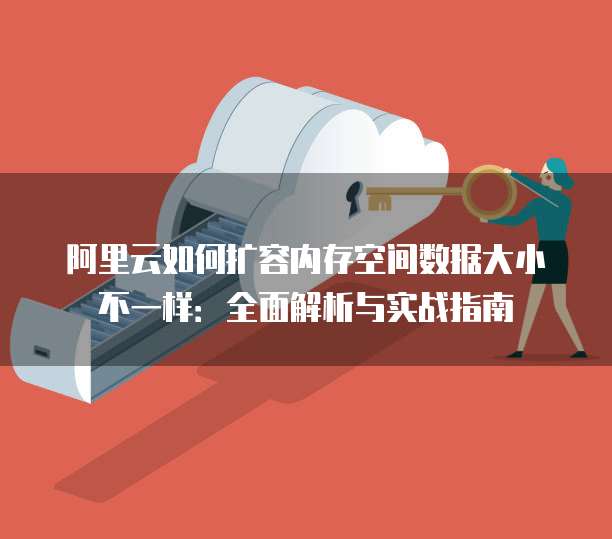 阿里云如何扩容内存空间数据大小不一样:全面解析与实战指南