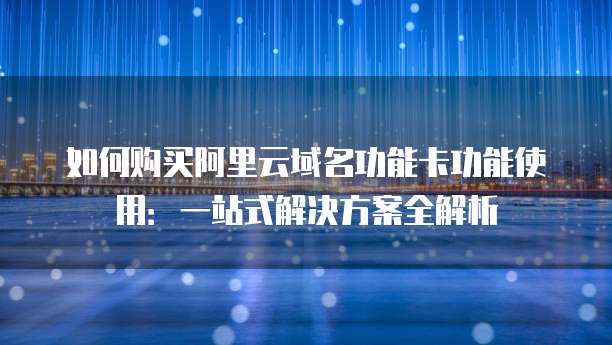 如何购买阿里云域名功能卡功能使用:一站式解决方案全解析