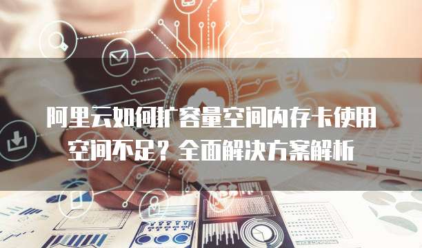 阿里云如何扩容量空间内存卡使用空间不足?全面解决方案解析