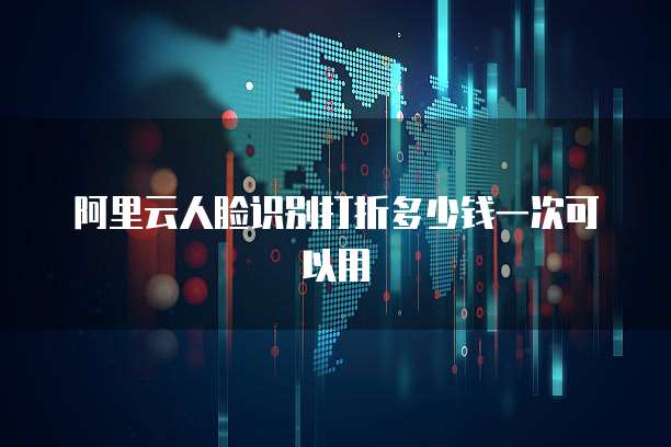 阿里云人脸识别打折多少钱一次可以用