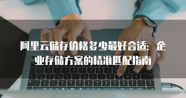 阿里云储存价格多少最好合适:企业存储方案的精准匹配指南