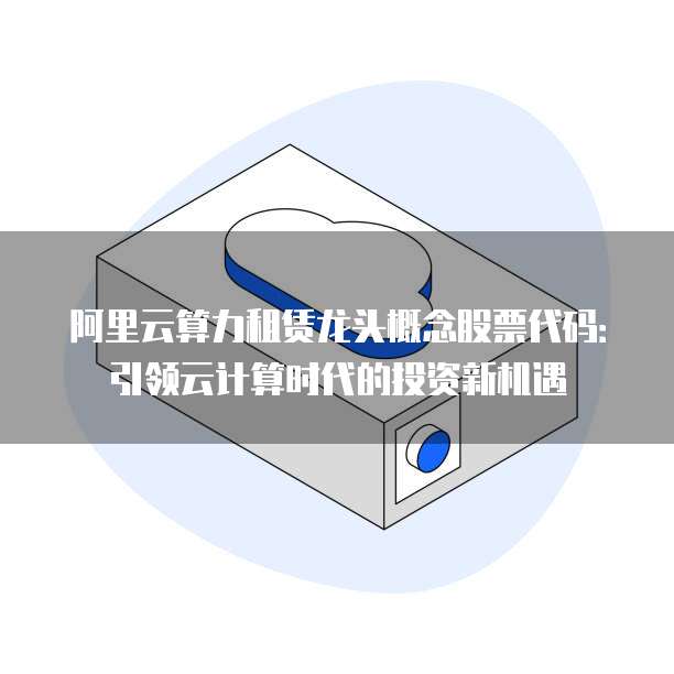 阿里云算力租赁龙头概念股票代码:引领云计算时代的投资新机遇