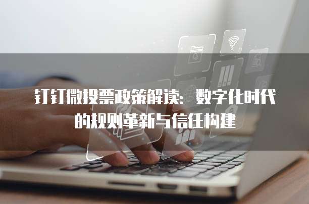 钉钉微投票政策解读：数字化时代的规则革新与信任构建