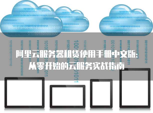 阿里云服务器租赁使用手册中文版:从零开始的云服务实战指南