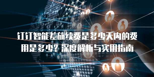 钉钉智能差旅续费是多少天内的费用是多少？深度解析与实用指南