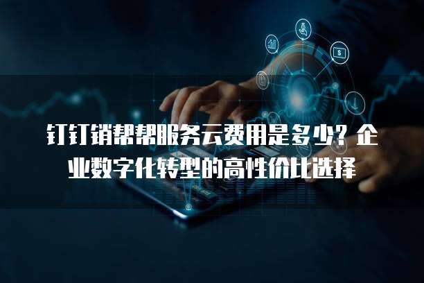 钉钉销帮帮服务云费用是多少?企业数字化转型的高性价比选择