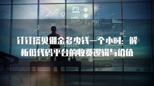 钉钉搭贝佣金多少钱一个小时：解析低代码平台的收费逻辑与价值