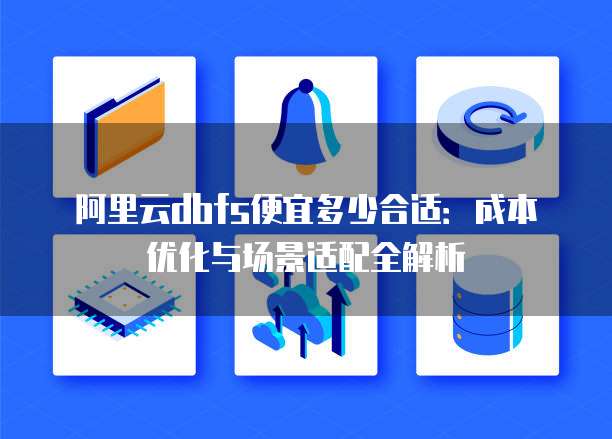 阿里云dbfs便宜多少合适：成本优化与场景适配全解析