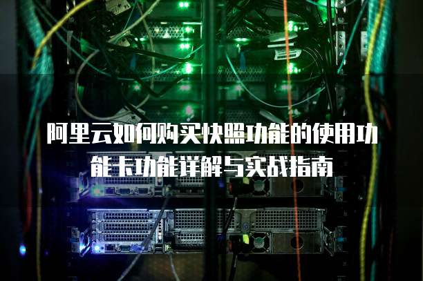 阿里云如何购买快照功能的使用功能卡功能详解与实战指南