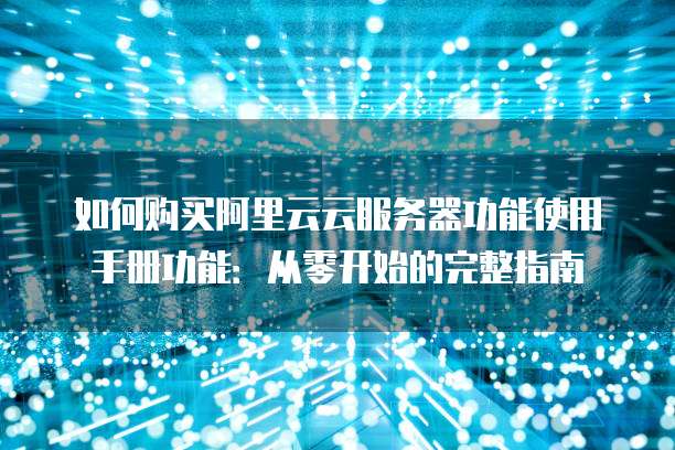 如何购买阿里云云服务器功能使用手册功能:从零开始的完整指南