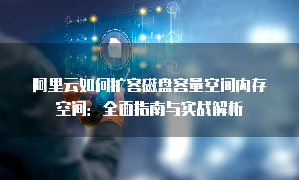 阿里云如何扩容磁盘容量空间内存空间:全面指南与实战解析