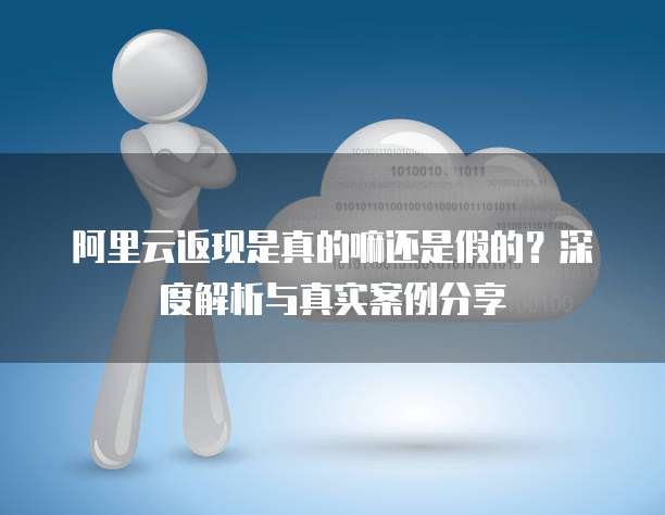 阿里云返现是真的嘛还是假的?深度解析与真实案例分享