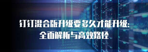 钉钉混合版升级要多久才能升级：全面解析与高效路径