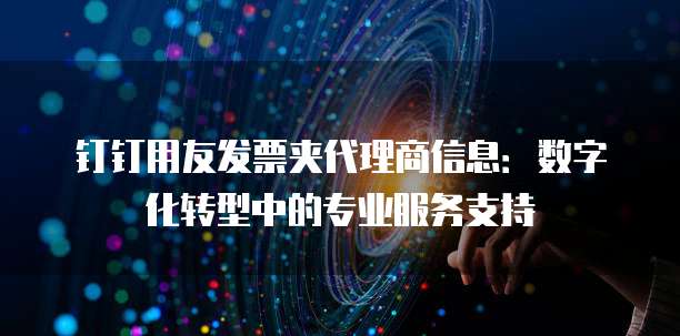 钉钉用友发票夹代理商信息:数字化转型中的专业服务支持