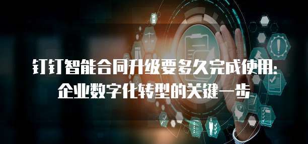 钉钉智能合同升级要多久完成使用:企业数字化转型的关键一步