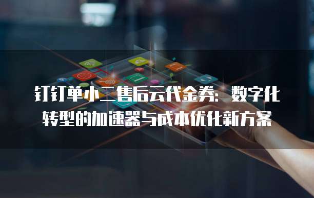 钉钉单小二售后云代金券:数字化转型的加速器与成本优化新方案