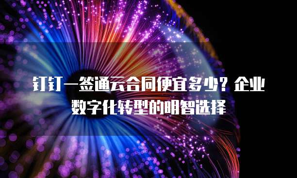 钉钉一签通云合同便宜多少?企业数字化转型的明智选择