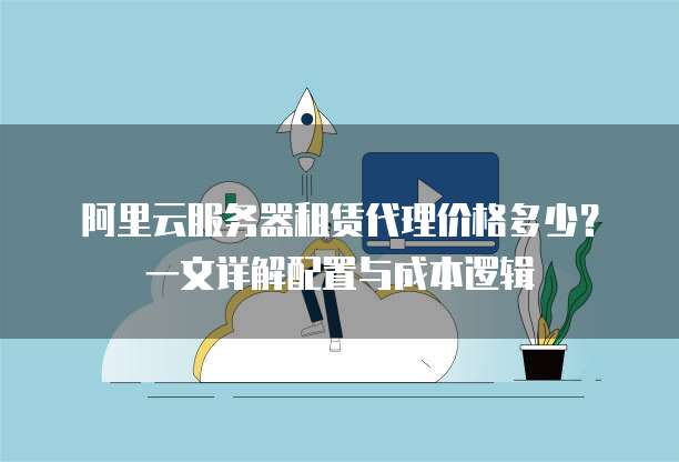 阿里云服务器租赁代理价格多少?一文详解配置与成本逻辑