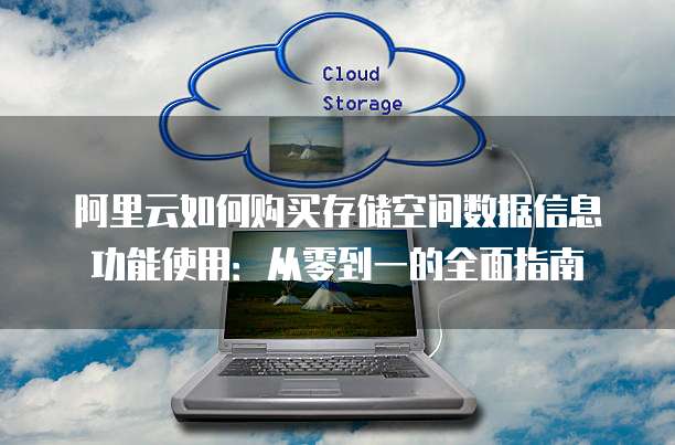 阿里云如何购买存储空间数据信息功能使用:从零到一的全面指南