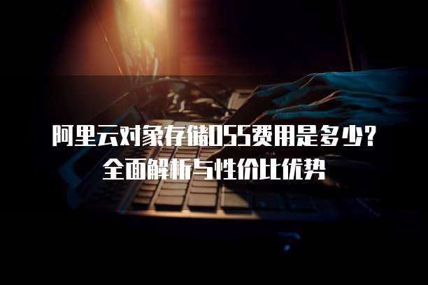 阿里云对象存储OSS费用是多少?全面解析与性价比优势